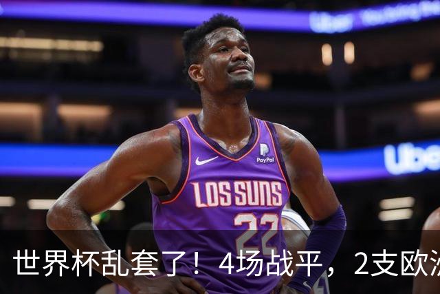 世界杯乱套了！4场战平，2支欧洲豪门0进球，国足2大苦主保持不败