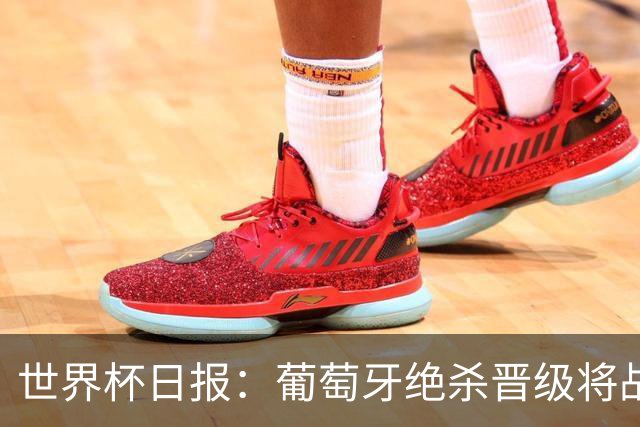 世界杯日报：葡萄牙绝杀晋级将战西班牙 德国队主帅或将下课
