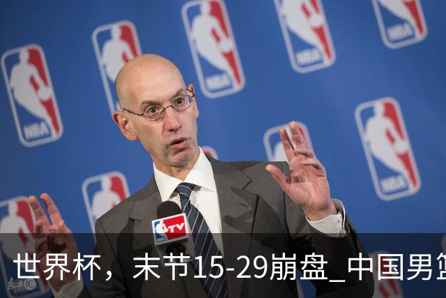世界杯，末节15-29崩盘 中国男篮被逆转 篮板47-71输太多了 1人8中0