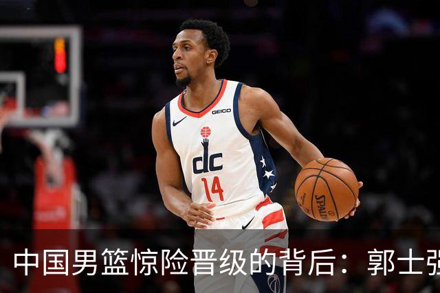 中国男篮惊险晋级的背后：郭士强已不适合执教国家队
