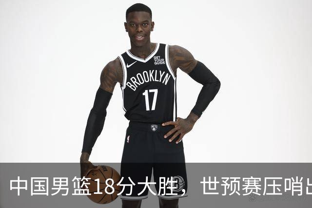 中国男篮18分大胜，世预赛压哨出线！剩一个悬念：日韩或联手做局