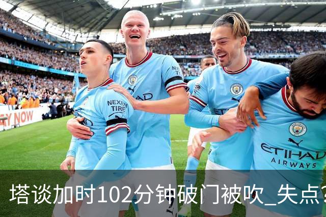 塔谈加时102分钟破门被吹 失点？困难时刻还会承担责任