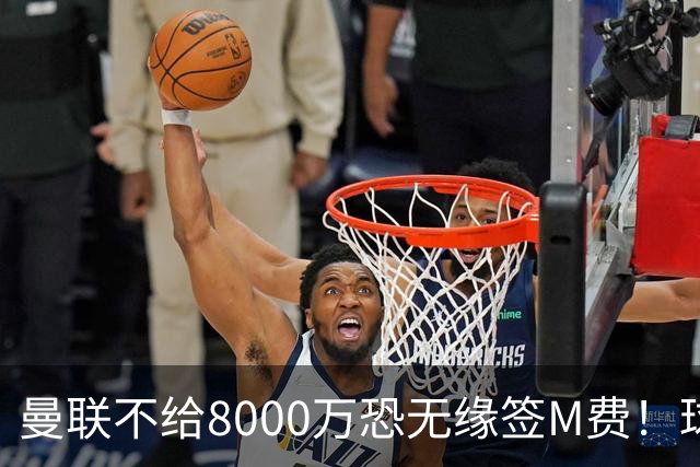曼联不给8000万恐无缘签M费！球员拒绝表态只去红魔，也愿加盟热刺