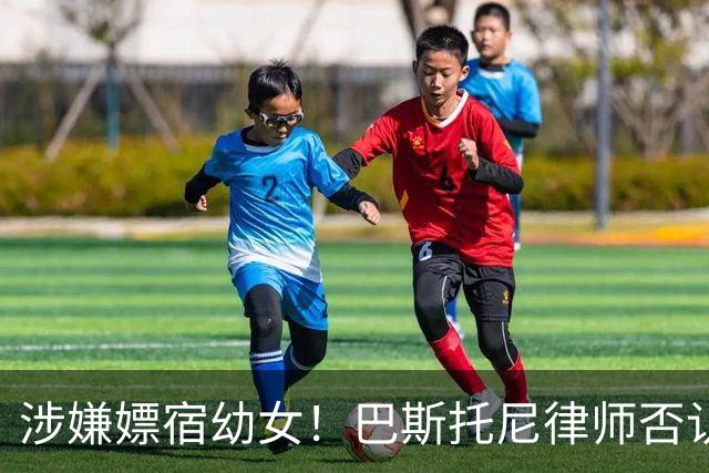涉嫌嫖宿幼女！巴斯托尼律师否认:没进行过交易 更别说是未成年人