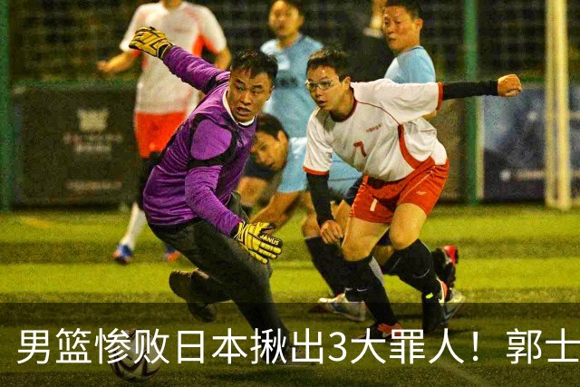男篮惨败日本揪出3大罪人！郭士强刚愎自用：高诗岩赵继伟拖后腿