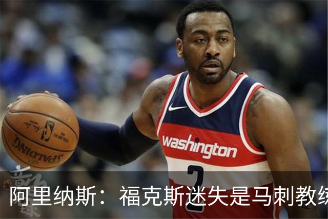 阿里纳斯：福克斯迷失是马刺教练组的问题 第四节没有决胜战术